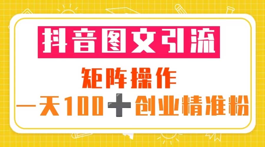 抖音图文引流 矩阵操作 一天100+创业精准粉（5节视频课+素材模板）-布丁源码-专业的网站源码代码分享平台!