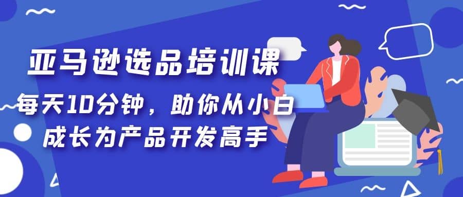亚马逊选品培训课，每天10分钟，助你从小白成长为产品开发高手-布丁源码-专业的网站源码代码分享平台!