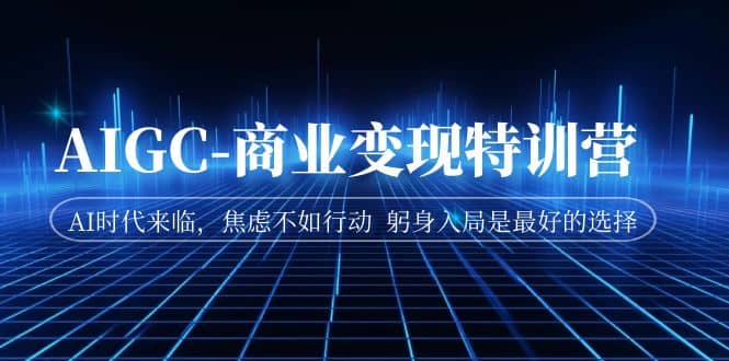 AIGC-商业变现特训营 AI时代来临，焦虑不如行动 躬身入局是最好的选择-布丁源码-专业的网站源码代码分享平台!