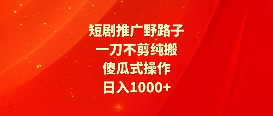 短剧推广野路子，一刀不剪纯搬运，傻瓜式操作，日入1000+-布丁源码-专业的网站源码代码分享平台!
