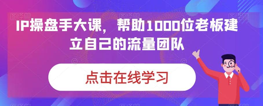 IP-操盘手大课，帮助1000位老板建立自己的流量团队（13节课）-布丁源码-专业的网站源码代码分享平台!