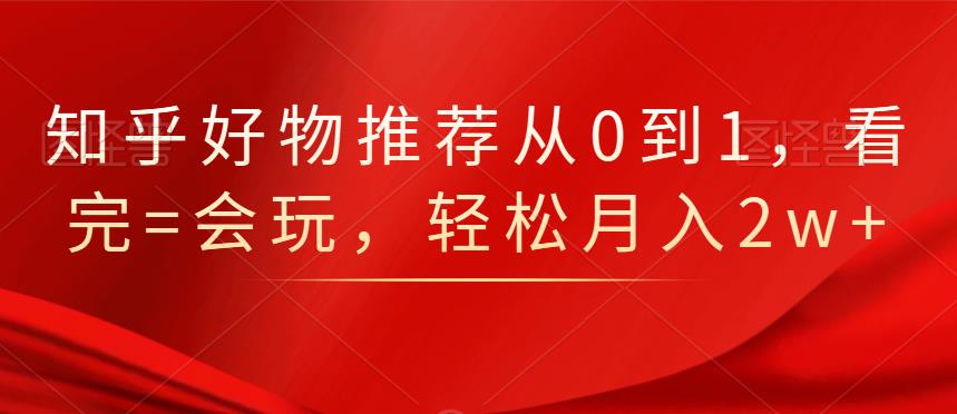 知乎好物推荐从0到1，看完=会玩，轻松月入2w+-布丁源码-专业的网站源码代码分享平台!