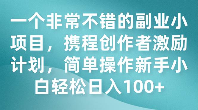 一个非常不错的副业小项目，携程创作者激励计划，简单操作新手小白日入100+-布丁源码-专业的网站源码代码分享平台!