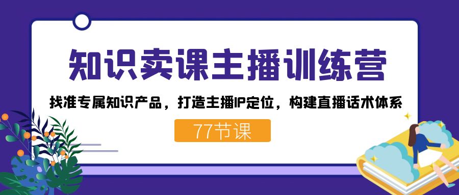 知识卖课主播训练营：找准专属知识产品，打造主播IP定位，构建直播话术体系-布丁源码-专业的网站源码代码分享平台!