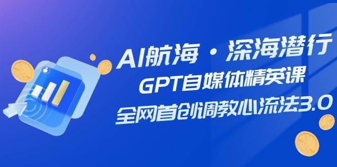 AI航海·深海潜行，GPT自媒体精英课，全网首创调教心流法3.0（20节课）-布丁源码-专业的网站源码代码分享平台!