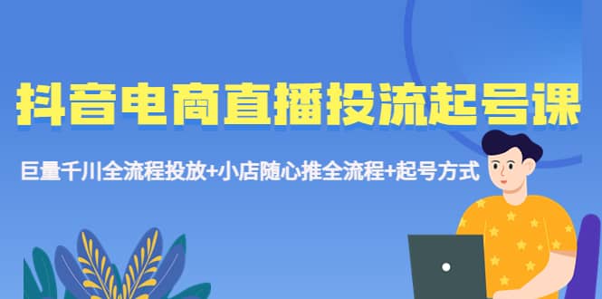 抖音电商直播投流起号课程 巨量千川全流程投放+小店随心推全流程+起号方式-布丁源码-专业的网站源码代码分享平台!