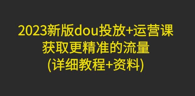 2023新版dou投放+运营课：获取更精准的流量(详细教程+资料)无水印-布丁源码-专业的网站源码代码分享平台!