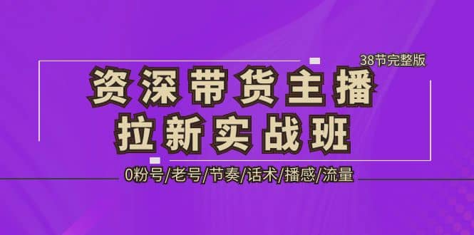 资深·带货主播拉新实战班，0粉号/老号/节奏/话术/播感/流量-38节完整版-布丁源码-专业的网站源码代码分享平台!