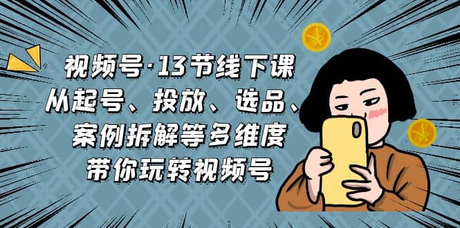 视频号·13节线下课，从起号、投放、选品、案例拆解等多维度带你玩转视频号-布丁源码-专业的网站源码代码分享平台!