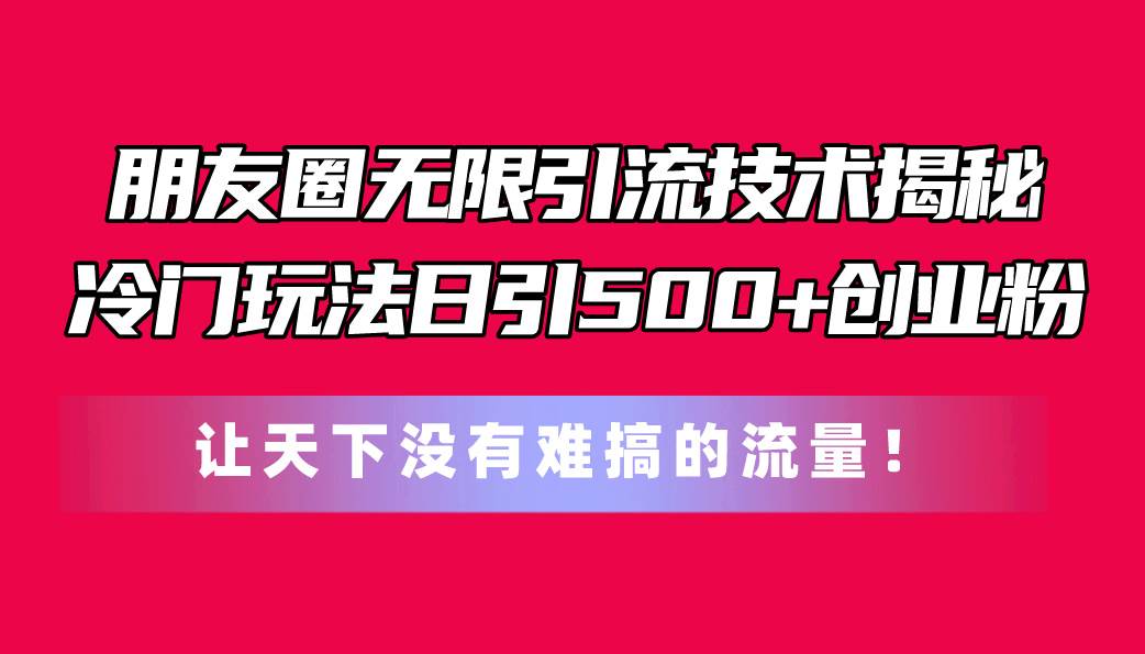 朋友圈无限引流技术揭秘，一个冷门玩法日引500+创业粉，让天下没有难搞…-布丁源码-专业的网站源码代码分享平台!