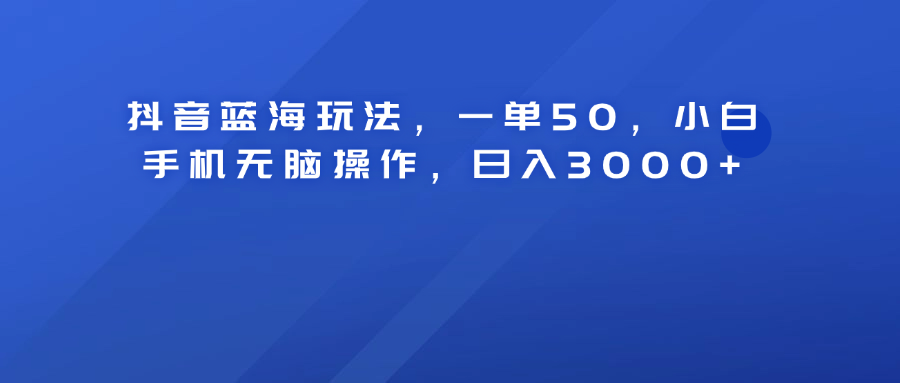 抖音蓝海玩法，一单50！小白手机无脑操作，日入3000+-布丁源码-专业的网站源码代码分享平台!