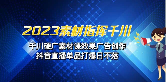 2023素材 指挥千川，千川硬广素材课效果广告创作，抖音直播单品打爆日不落-布丁源码-专业的网站源码代码分享平台!