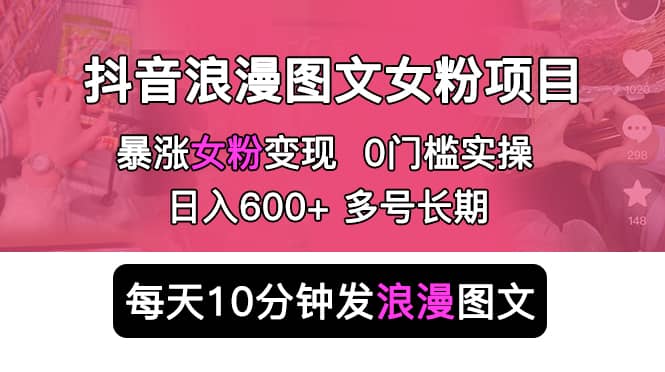抖音浪漫图文暴力涨女粉项目 简单0门槛 每天10分钟发图文 日入600+长期多号-布丁源码-专业的网站源码代码分享平台!