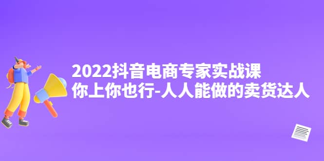 2022抖音电商专家实战课，你上你也行-人人能做的卖货达人-布丁源码-专业的网站源码代码分享平台!