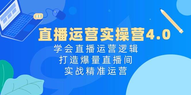 直播运营实操营4.0：学会直播运营逻辑，打造爆量直播间，实战精准运营-布丁源码-专业的网站源码代码分享平台!
