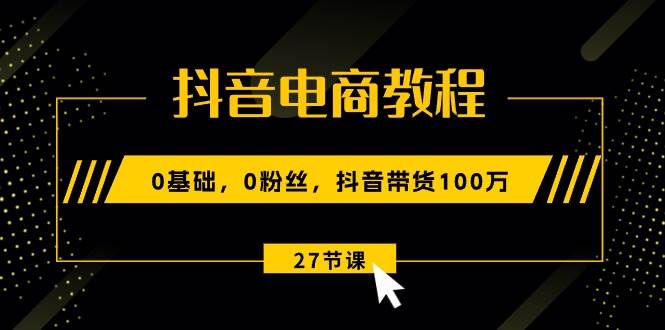 抖音电商教程：0基础，0粉丝，抖音带货100万（27节视频课）-布丁源码-专业的网站源码代码分享平台!
