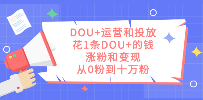 DOU+运营和投放，花1条DOU+的钱，涨粉和变现，从0粉到十万粉-布丁源码-专业的网站源码代码分享平台!