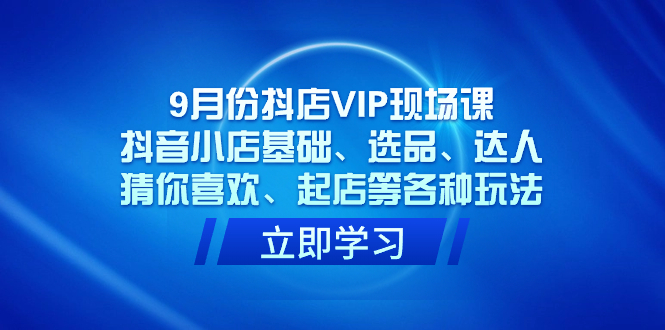 9月份抖店VIP现场课，抖音小店基础、选品、达人、猜你喜欢、起店等各种玩法-布丁源码-专业的网站源码代码分享平台!