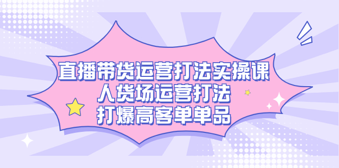 直播带货运营打法实操课，人货场运营打法，打爆高客单单品-布丁源码-专业的网站源码代码分享平台!
