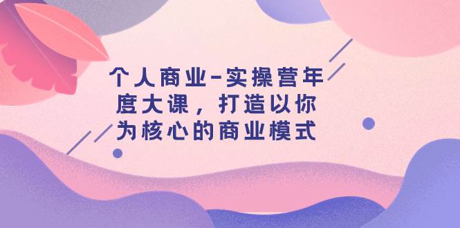 个人商业-实操营年度大课，打造以你为核心的商业模式（29节课）-布丁源码-专业的网站源码代码分享平台!
