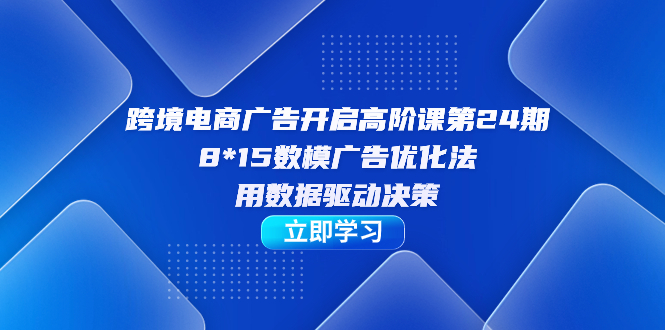 跨境电商-广告开启高阶课第24期，8*15数模广告优化法，用数据驱动决策-布丁源码-专业的网站源码代码分享平台!
