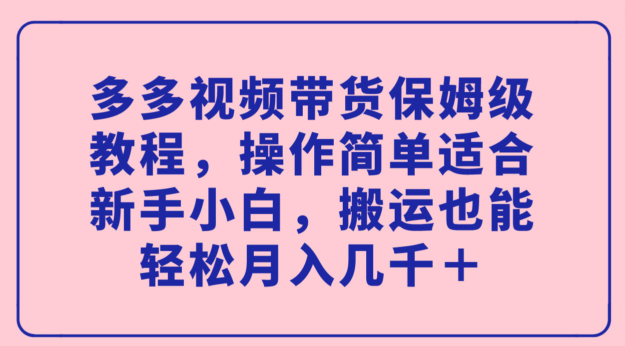 多多视频带货保姆级教程，操作简单适合新手小白，搬运也能轻松月入几千＋-布丁源码-专业的网站源码代码分享平台!