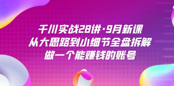 千川实战28讲·9月新课：从大思路到小细节全盘拆解，做一个能赚钱的账号-布丁源码-专业的网站源码代码分享平台!