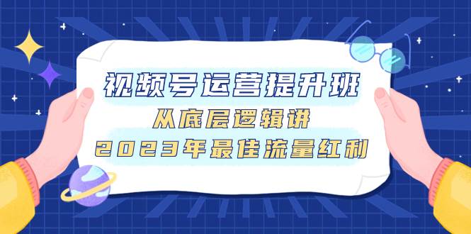 视频号运营提升班，从底层逻辑讲，2023年最佳流量红利-布丁源码-专业的网站源码代码分享平台!