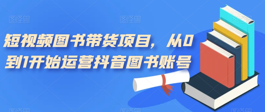 短视频图书带货项目，从0到1开始运营抖音图书账号（10节课）-布丁源码-专业的网站源码代码分享平台!