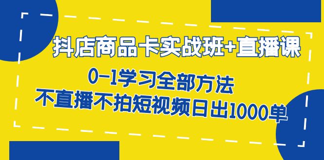 抖店商品卡实战班+直播课-8月 0-1学习全部方法 不直播不拍短视频日出1000单-布丁源码-专业的网站源码代码分享平台!