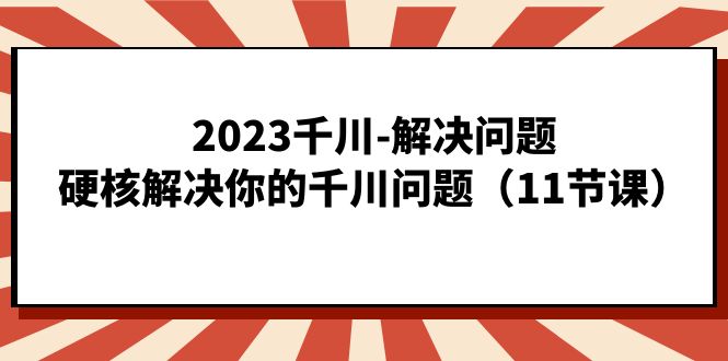 2023千川-解决问题，硬核解决你的千川问题（11节课）-布丁源码-专业的网站源码代码分享平台!