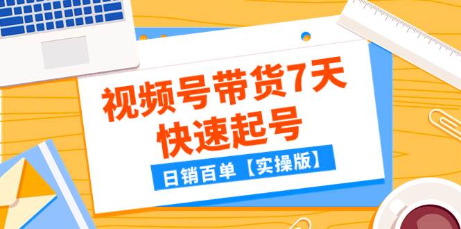 某公众号付费文章：视频号带货7天快速起号，日销百单【实操版】-布丁源码-专业的网站源码代码分享平台!