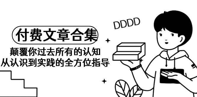 《某公众号付费文章合集》颠覆你过去所有的认知 从认识到实践的全方位指导-布丁源码-专业的网站源码代码分享平台!