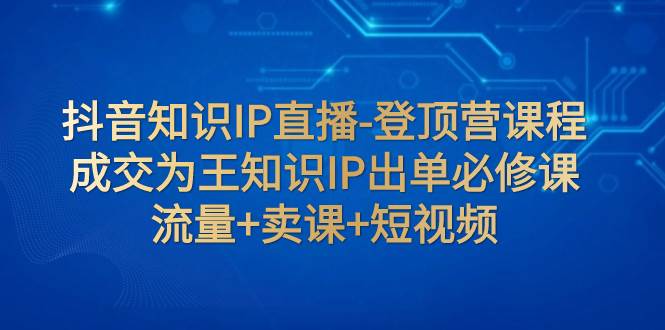 抖音知识IP直播-登顶营课程：成交为王知识IP出单必修课  流量+卖课+短视频-布丁源码-专业的网站源码代码分享平台!