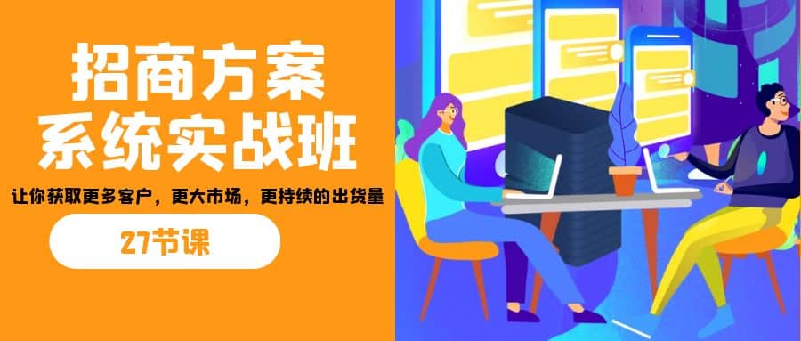 招商·方案系统实战班：让你获取更多客户，更大市场，更持续的出货量(27节)-布丁源码-专业的网站源码代码分享平台!