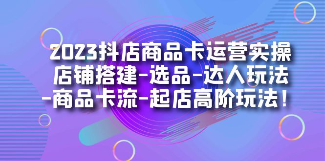 2023抖店商品卡运营实操：店铺搭建-选品-达人玩法-商品卡流-起店高阶玩玩-布丁源码-专业的网站源码代码分享平台!
