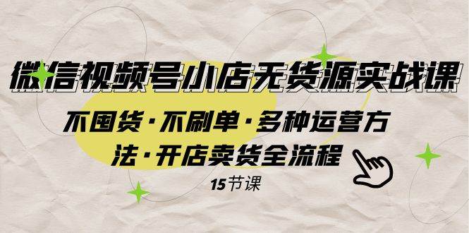 微信视频号小店无货源实战 不囤货·不刷单·多种运营方法·开店卖货全流程-布丁源码-专业的网站源码代码分享平台!