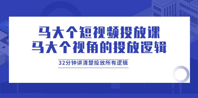 马大个短视频投放课，马大个视角的投放逻辑，32分钟讲清楚投放所有逻辑-布丁源码-专业的网站源码代码分享平台!