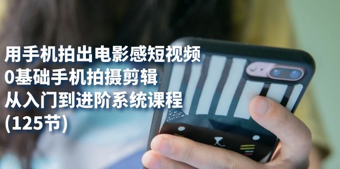 用手机拍出电影感短视频，0基础手机拍摄剪辑，从入门到进阶系统课程(125节)-布丁源码-专业的网站源码代码分享平台!