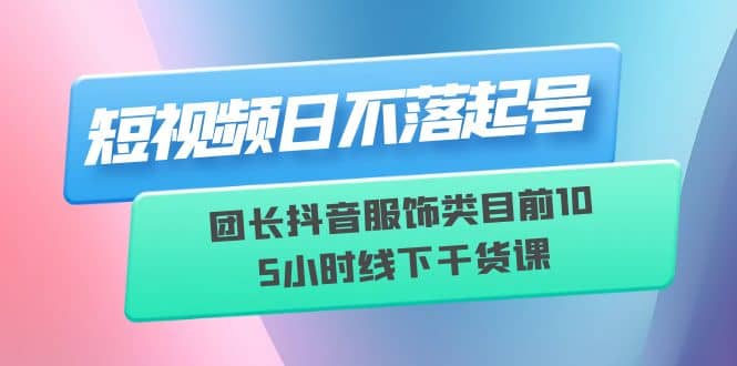 短视频日不落起号【6月11线下课】团长抖音服饰类目前10 5小时线下干货课-布丁源码-专业的网站源码代码分享平台!