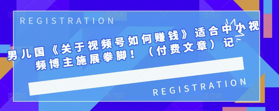 男儿国《关于视频号如何赚钱》适合中小视频博主施展拳脚！（付费文章）-布丁源码-专业的网站源码代码分享平台!