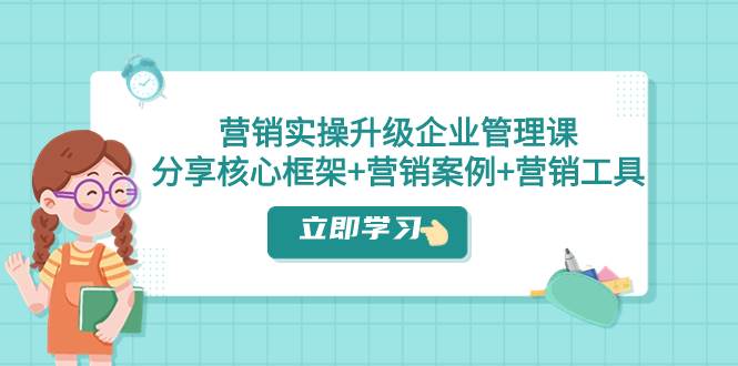 营销实操升级·企业管理课：分享核心框架+营销案例+营销工具（课程+文档）-布丁源码-专业的网站源码代码分享平台!