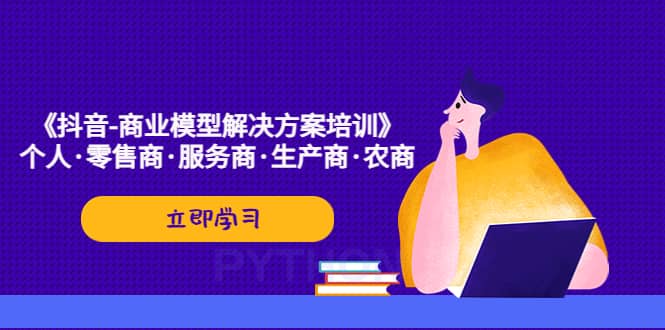 《抖音-商业-模型解决·方案培训》个人·零售商·服务商·生产商·农商-布丁源码-专业的网站源码代码分享平台!