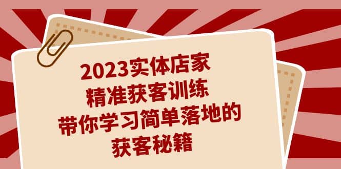2023实体店家精准获客训练，带你学习简单落地的获客秘籍（27节课）-布丁源码-专业的网站源码代码分享平台!