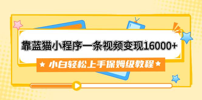靠蓝猫小程序一条视频变现16000+小白轻松上手保姆级教程（附166G资料素材）-布丁源码-专业的网站源码代码分享平台!