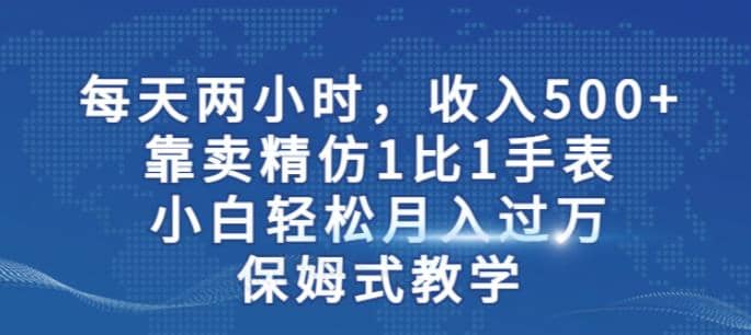 两小时，收入500+，靠卖精仿1比1手表，小白轻松月入过万！保姆式教学-布丁源码-专业的网站源码代码分享平台!