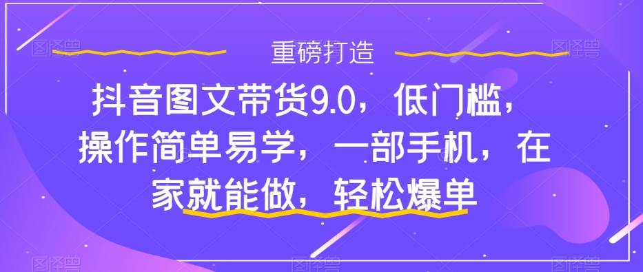 抖音图文带货9.0，低门槛，操作简单易学，一部手机，在家就能做，轻松爆单-布丁源码-专业的网站源码代码分享平台!