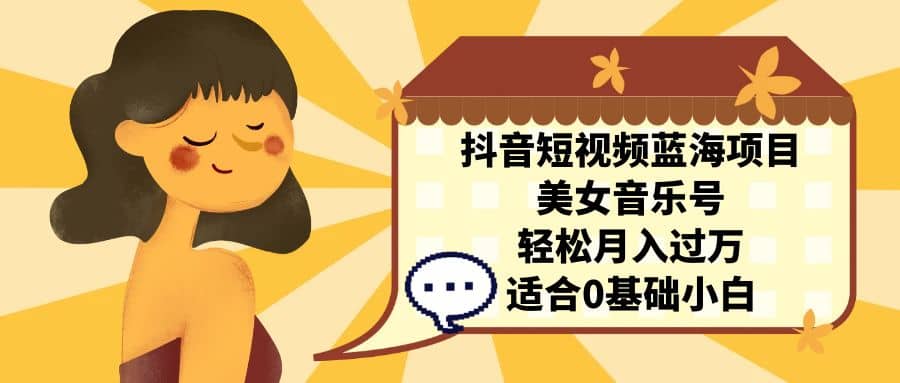 抖音短视频蓝海项目，美女音乐号，轻松月入过万 适合小白（教程+100G素材）-布丁源码-专业的网站源码代码分享平台!