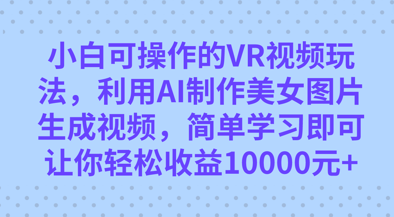 小白可操作的VR视频玩法，利用AI制作美女图片生成视频，你轻松收益10000+-布丁源码-专业的网站源码代码分享平台!