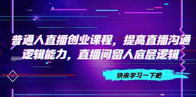 普通人直播创业课程，提高直播沟通逻辑能力，直播间留人底层逻辑（10节）-布丁源码-专业的网站源码代码分享平台!